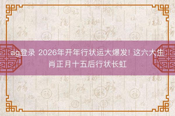 ag登录 2026年开年行状运大爆发! 这六大生肖正月十五后行状长虹
