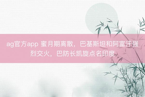 ag官方app 蜜月期离散，巴基斯坦和阿富汗强烈交火，巴防长凯旋点名印度