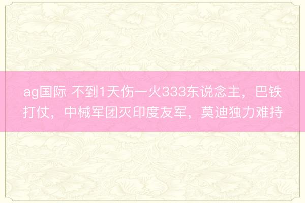 ag国际 不到1天伤一火333东说念主，巴铁打仗，中械军团灭印度友军，莫迪独力难持