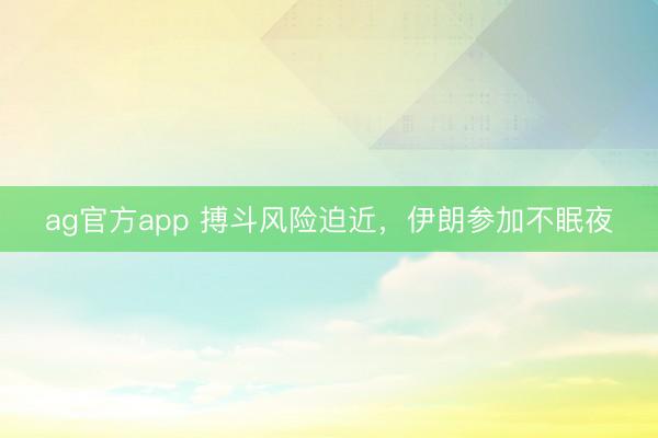 ag官方app 搏斗风险迫近，伊朗参加不眠夜
