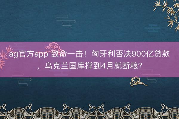 ag官方app 致命一击!匈牙利否决900亿贷款,乌克兰国库撑到4月就断粮?