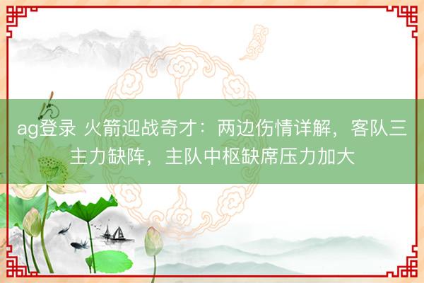 ag登录 火箭迎战奇才:两边伤情详解,客队三主力缺阵,主队中枢缺席压力加大