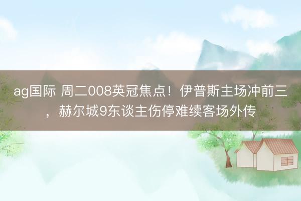 ag国际 周二008英冠焦点!伊普斯主场冲前三,赫尔城9东谈主伤停难续客场外传