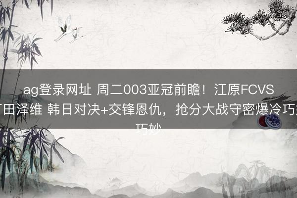 ag登录网址 周二003亚冠前瞻!江原FCVS町田泽维 韩日对决+交锋恩仇,抢分大战守密爆冷巧妙