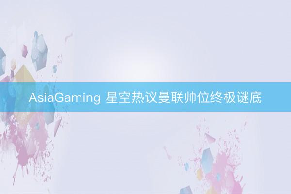 AsiaGaming 星空热议曼联帅位终极谜底