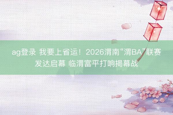 ag登录 我要上省运！2026渭南“渭BA”联赛发达启幕 临渭富平打响揭幕战