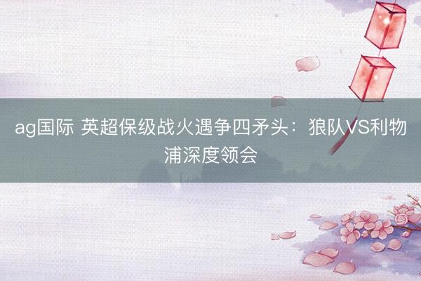 ag国际 英超保级战火遇争四矛头:狼队VS利物浦深度领会