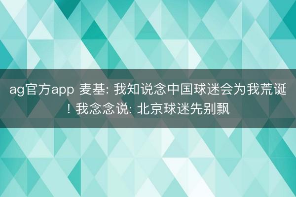 ag官方app 麦基: 我知说念中国球迷会为我荒诞! 我念念说: 北京球迷先别飘