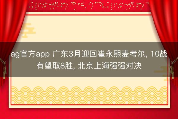 ag官方app 广东3月迎回崔永熙麦考尔， 10战有望取8胜， 北京上海强强对决