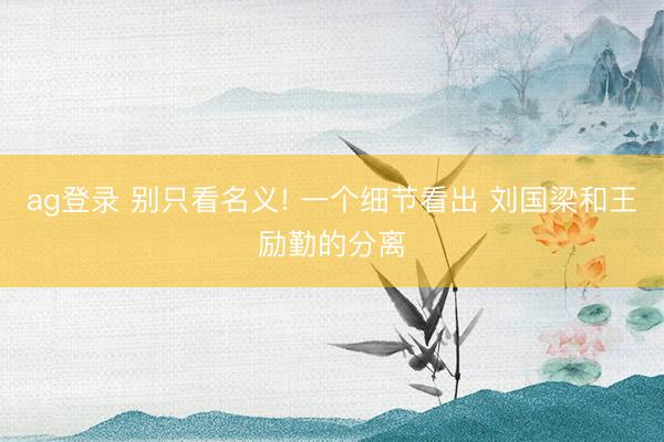 ag登录 别只看名义! 一个细节看出 刘国梁和王励勤的分离