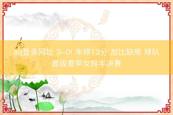 ag登录网址 3-0! 朱婷13分 加比缺席 球队晋级意甲女排半决赛
