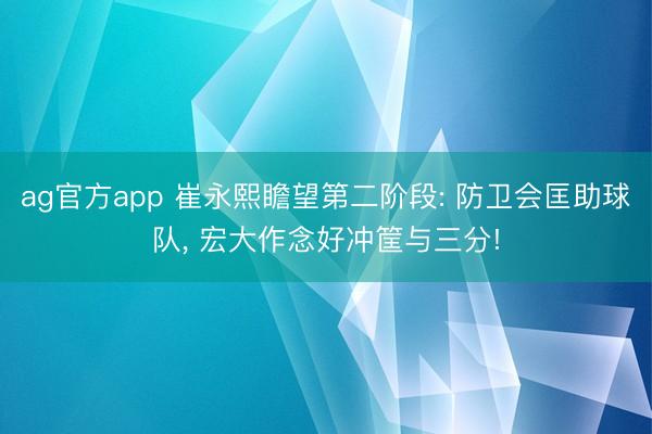 ag官方app 崔永熙瞻望第二阶段: 防卫会匡助球队, 宏大作念好冲筐与三分!