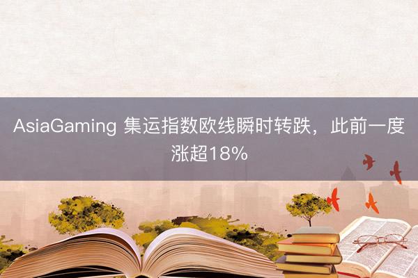 AsiaGaming 集运指数欧线瞬时转跌，此前一度涨超18%