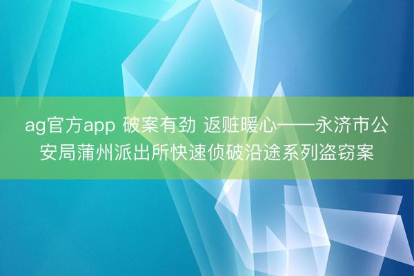 ag官方app 破案有劲 返赃暖心——永济市公安局蒲州派出所快速侦破沿途系列盗窃案