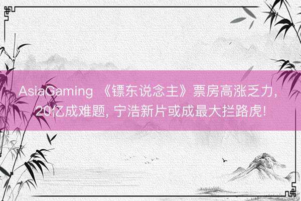 AsiaGaming 《镖东说念主》票房高涨乏力， 20亿成难题， 宁浩新片或成最大拦路虎!