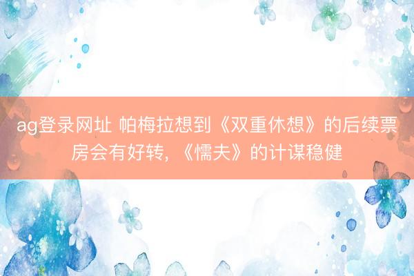 ag登录网址 帕梅拉想到《双重休想》的后续票房会有好转， 《懦夫》的计谋稳健