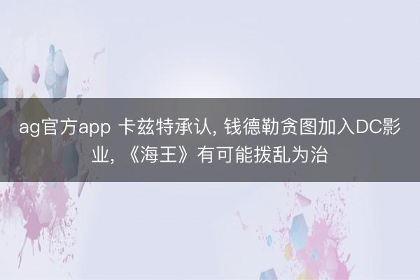 ag官方app 卡兹特承认， 钱德勒贪图加入DC影业， 《海王》有可能拨乱为治