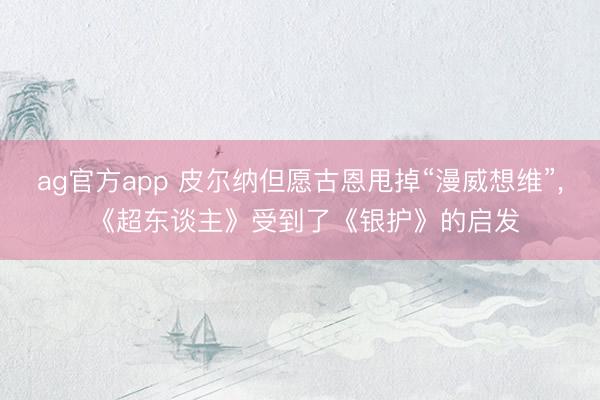 ag官方app 皮尔纳但愿古恩甩掉“漫威想维”， 《超东谈主》受到了《银护》的启发
