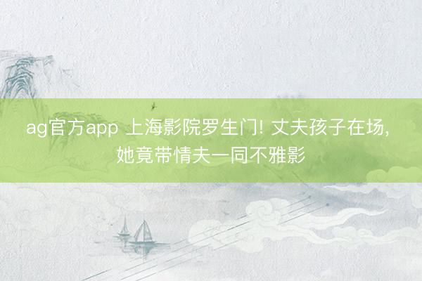 ag官方app 上海影院罗生门! 丈夫孩子在场， 她竟带情夫一同不雅影