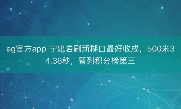 ag官方app 宁忠岩刷新糊口最好收成，500米34.36秒，暂列积分榜第三
