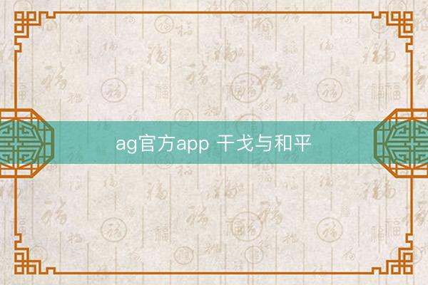 ag官方app 干戈与和平