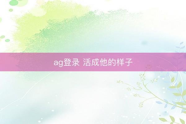 ag登录 活成他的样子