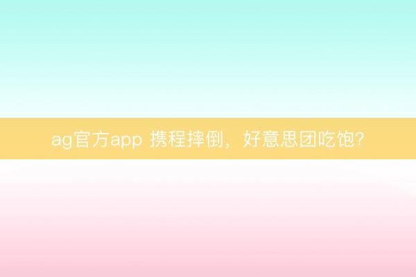 ag官方app 携程摔倒,好意思团吃饱?