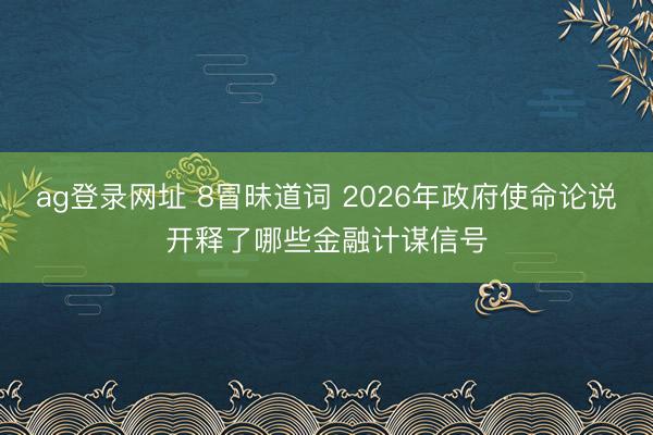 ag登录网址 8冒昧道词 2026年政府使命论说开释了哪些金融计谋信号