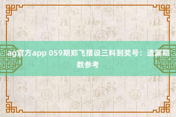 ag官方app 059期郑飞摆设三料到奖号：遗漏期数参考