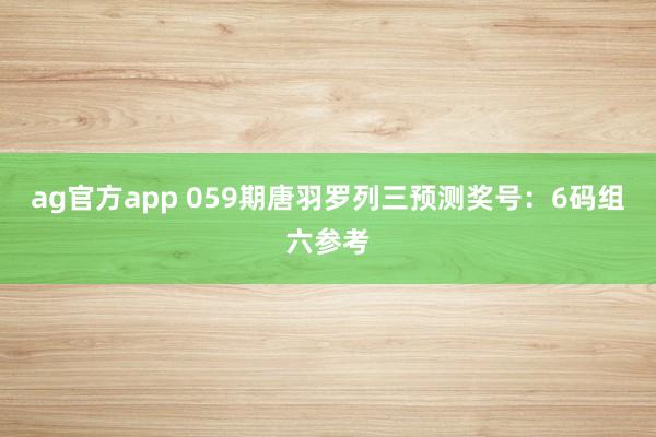 ag官方app 059期唐羽罗列三预测奖号：6码组六参考