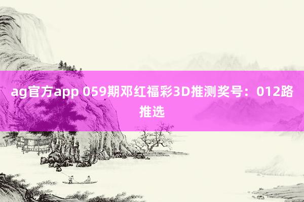 ag官方app 059期邓红福彩3D推测奖号：012路推选