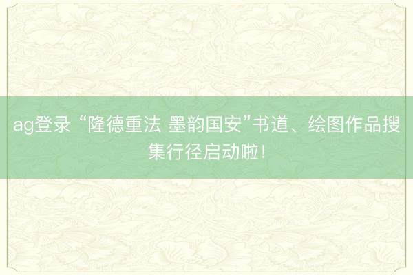 ag登录 “隆德重法 墨韵国安”书道、绘图作品搜集行径启动啦！