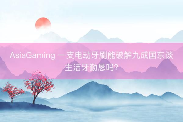 AsiaGaming 一支电动牙刷能破解九成国东谈主洁牙勤恳吗？
