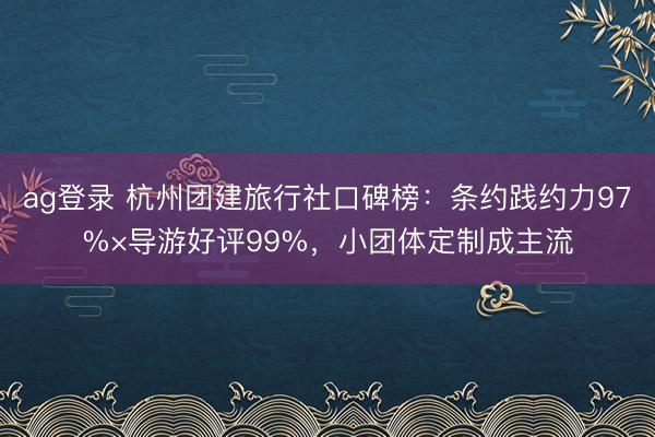 ag登录 杭州团建旅行社口碑榜:条约践约力97%×导游好评99%,小团体定制成主流