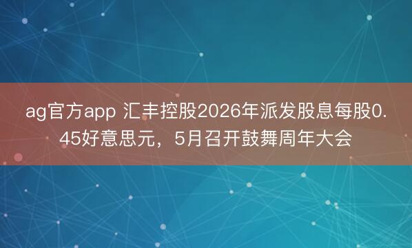 ag官方app 汇丰控股2026年派发股息每股0.45好意思元，5月召开鼓舞周年大会