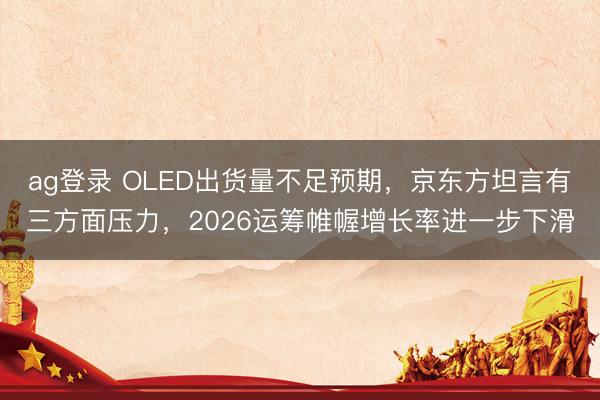ag登录 OLED出货量不足预期，京东方坦言有三方面压力，2026运筹帷幄增长率进一步下滑