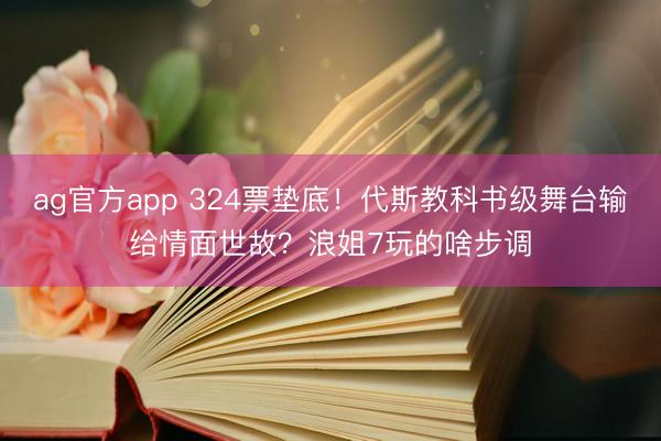 ag官方app 324票垫底！代斯教科书级舞台输给情面世故？浪姐7玩的啥步调