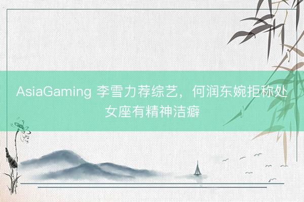AsiaGaming 李雪力荐综艺，何润东婉拒称处女座有精神洁癖