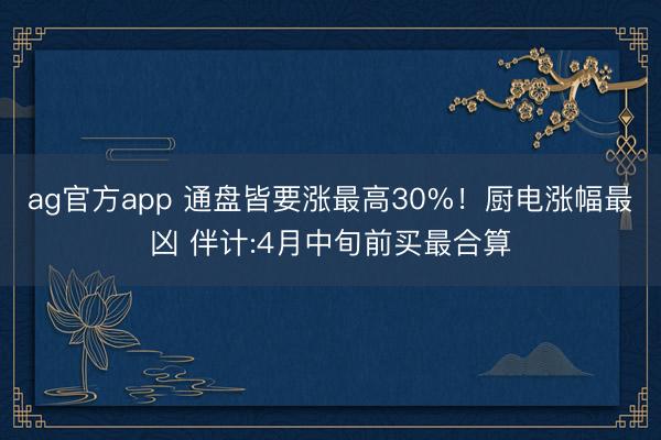 ag官方app 通盘皆要涨最高30%！厨电涨幅最凶 伴计:4月中旬前买最合算