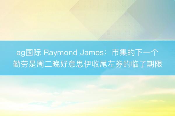 ag国际 Raymond James：市集的下一个勤劳是周二晚好意思伊收尾左券的临了期限