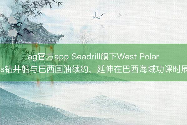 ag官方app Seadrill旗下West Polaris钻井船与巴西国油续约，延伸在巴西海域功课时辰