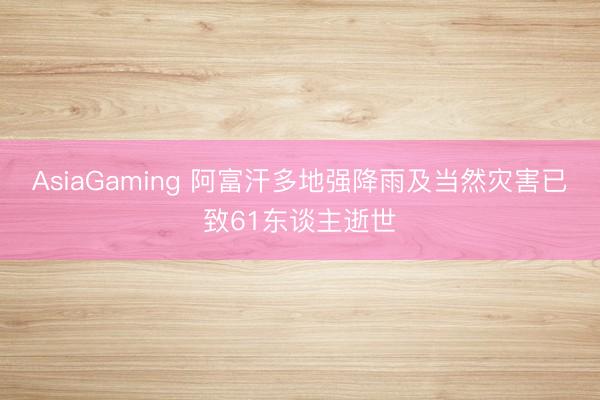 AsiaGaming 阿富汗多地强降雨及当然灾害已致61东谈主逝世