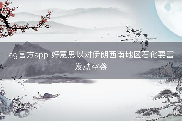 ag官方app 好意思以对伊朗西南地区石化要害发动空袭