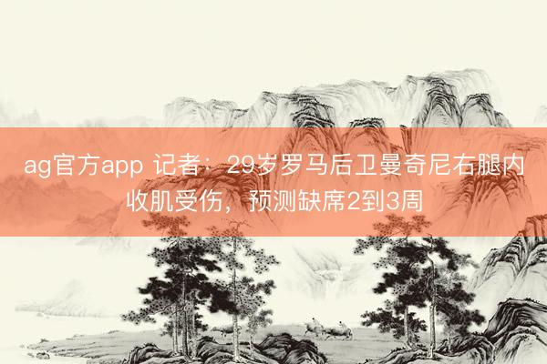 ag官方app 记者:29岁罗马后卫曼奇尼右腿内收肌受伤,预测缺席2到3周