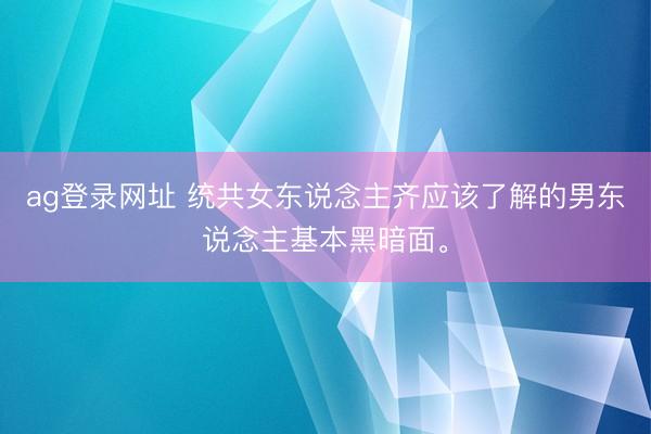 ag登录网址 统共女东说念主齐应该了解的男东说念主基本黑暗面<a href=