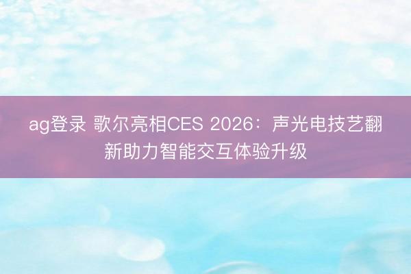 ag登录 歌尔亮相CES 2026：声光电技艺翻新助力智能交互体验升级