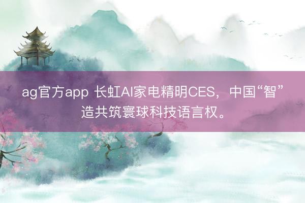 ag官方app 长虹AI家电精明CES，中国“智”造共筑寰球科技语言权。