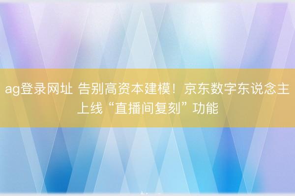 ag登录网址 告别高资本建模!京东数字东说念主上线 “直播间复刻” 功能