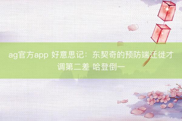 ag官方app 好意思记:东契奇的预防端迁徙才调第二差 哈登倒一