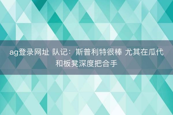 ag登录网址 队记：斯普利特很棒 尤其在瓜代和板凳深度把合手